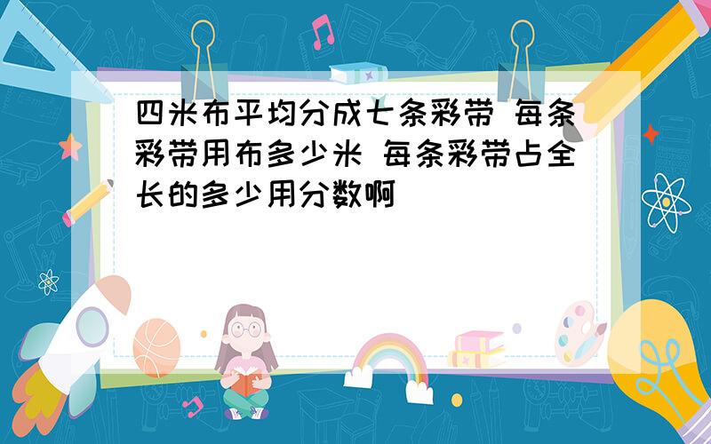 四米布平均分成七条彩带 每条彩带用布多少米 每条彩带占全长的多少用分数啊