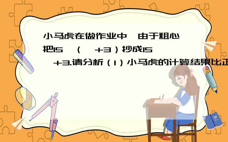 小马虎在做作业中,由于粗心,把15×（★+3）抄成15×★+3.请分析（1）小马虎的计算结果比正确答案多还是少?相差多少?急.3:00前要.