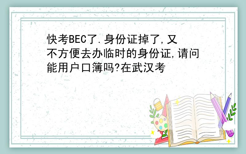 快考BEC了.身份证掉了,又不方便去办临时的身份证,请问能用户口簿吗?在武汉考