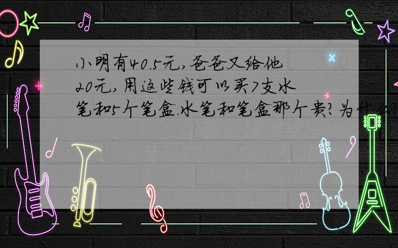 小明有40.5元,爸爸又给他20元,用这些钱可以买7支水笔和5个笔盒.水笔和笔盒那个贵?为什么?写出你的想法.