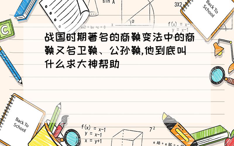 战国时期著名的商鞅变法中的商鞅又名卫鞅、公孙鞅,他到底叫什么求大神帮助