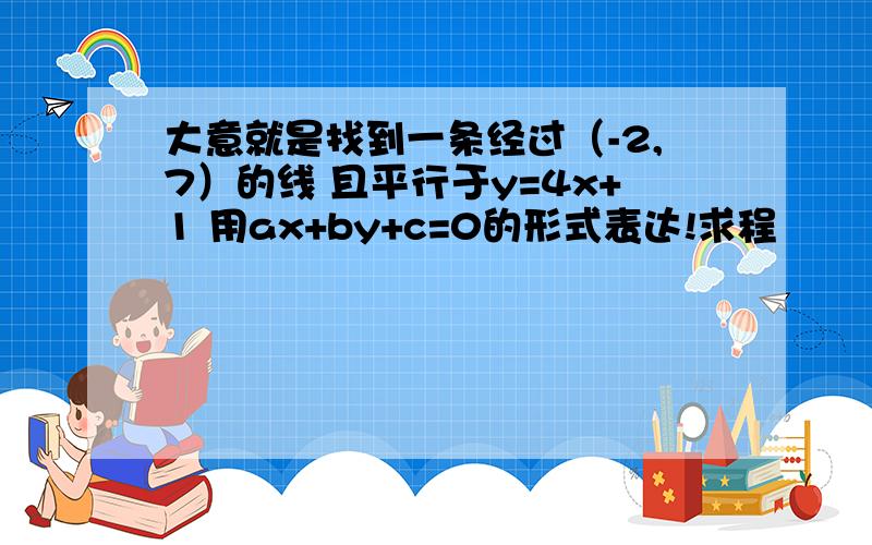 大意就是找到一条经过（-2,7）的线 且平行于y=4x+1 用ax+by+c=0的形式表达!求程