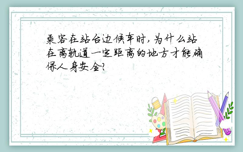 乘客在站台边候车时,为什么站在离轨道一定距离的地方才能确保人身安全?