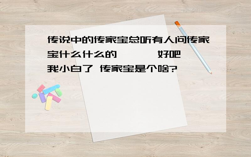 传说中的传家宝总听有人问传家宝什么什么的、、、 好吧、、我小白了 传家宝是个啥?