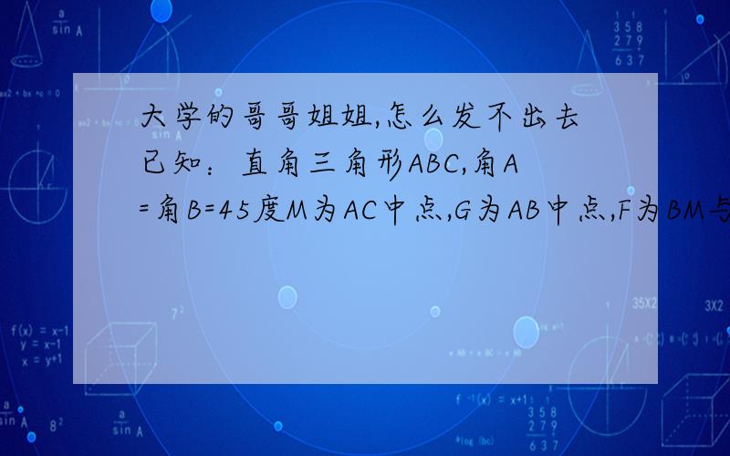 大学的哥哥姐姐,怎么发不出去已知：直角三角形ABC,角A=角B=45度M为AC中点,G为AB中点,F为BM与CG交点CD垂直与BMCD延长线与AB交于E点求证：EM=FM七点前,加油,我也在加油