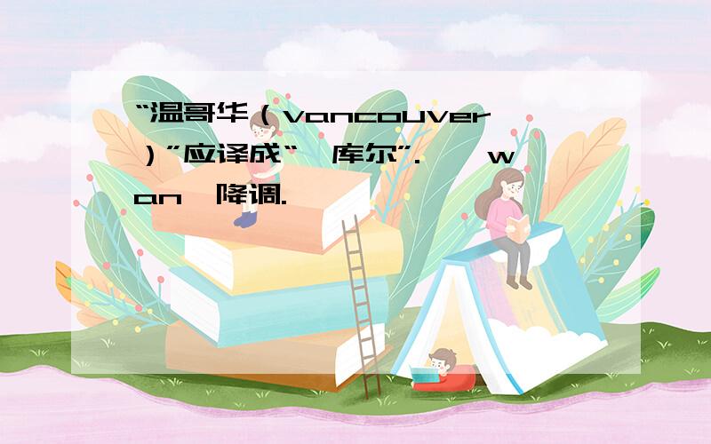 “温哥华（vancouver）”应译成“忨库尔”.忨,wan,降调.