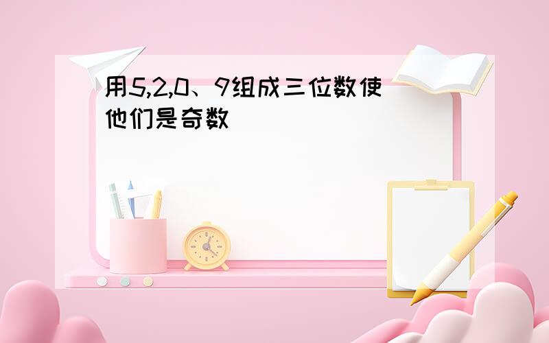 用5,2,0、9组成三位数使他们是奇数