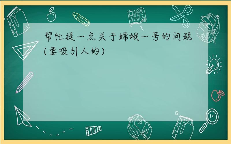 帮忙提一点关于嫦娥一号的问题(要吸引人的)