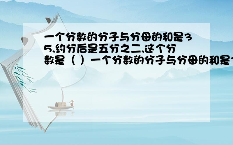 一个分数的分子与分母的和是35,约分后是五分之二,这个分数是（ ）一个分数的分子与分母的和是35,约分后是五分之二,这个分数是（ ）一个分数的分子比分母小18,约分后是五分之二,这个分