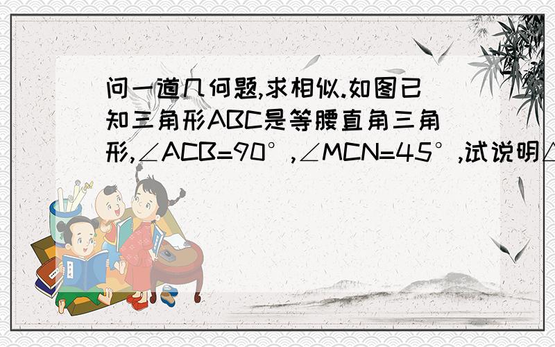 问一道几何题,求相似.如图已知三角形ABC是等腰直角三角形,∠ACB=90°,∠MCN=45°,试说明△BCM相似于△ANC.请写清步骤,