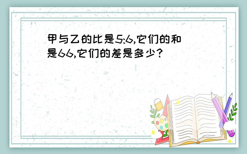 甲与乙的比是5:6,它们的和是66,它们的差是多少?