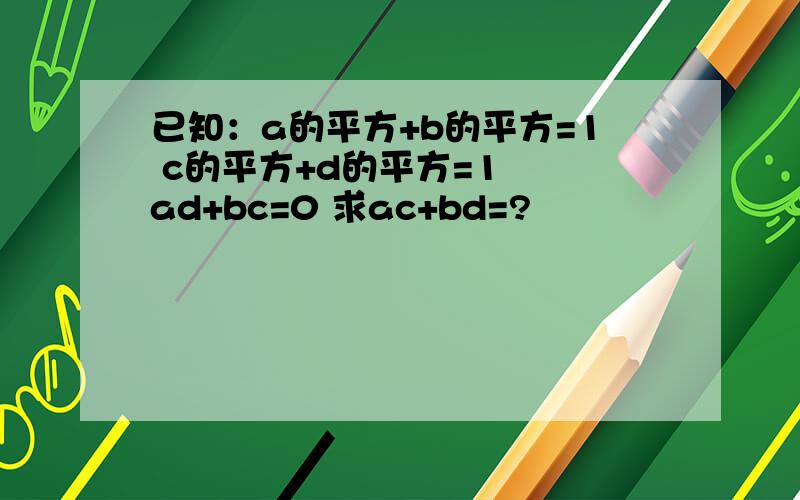 已知：a的平方+b的平方=1 c的平方+d的平方=1  ad+bc=0 求ac+bd=?