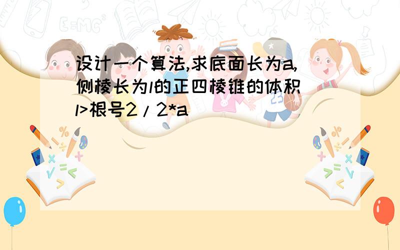 设计一个算法,求底面长为a,侧棱长为l的正四棱锥的体积(l>根号2/2*a)