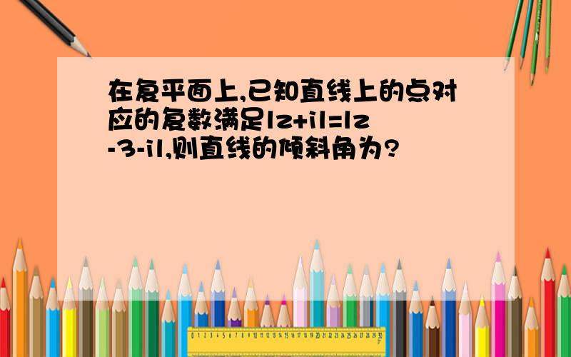 在复平面上,已知直线上的点对应的复数满足lz+il=lz-3-il,则直线的倾斜角为?