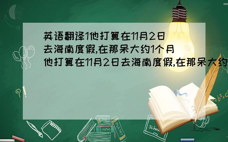 英语翻译1他打算在11月2日去海南度假,在那呆大约1个月他打算在11月2日去海南度假,在那呆大约1个月 2那部电视剧怎么样 3那里的天气怎么样 4你和谁一起去 5我能吃点肉吗 6他向我打听你家的