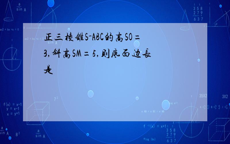 正三棱锥S-ABC的高SO=3,斜高SM=5,则底面边长是