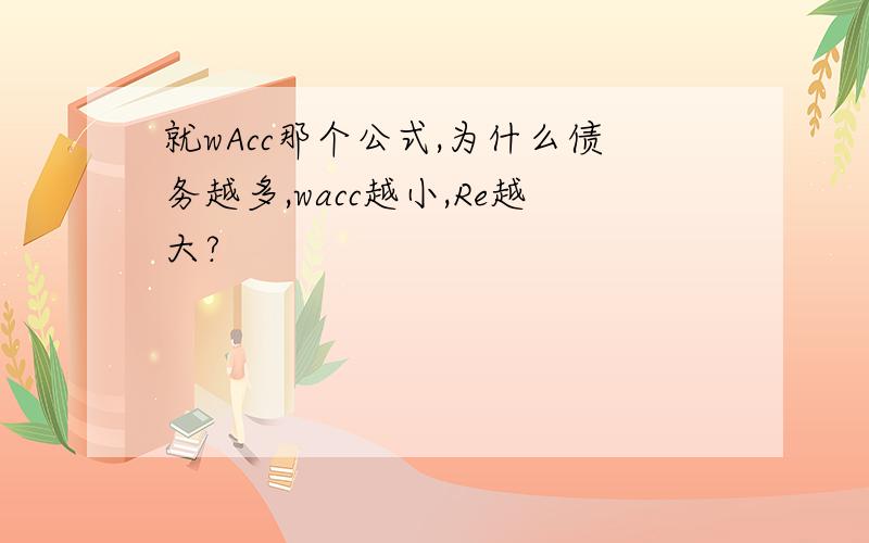 就wAcc那个公式,为什么债务越多,wacc越小,Re越大?