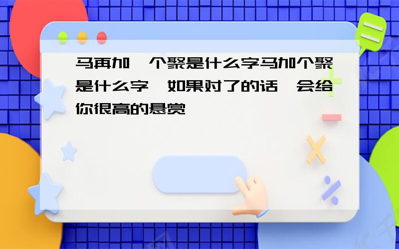 马再加一个聚是什么字马加个聚是什么字,如果对了的话,会给你很高的悬赏