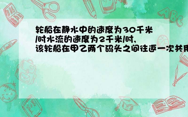 轮船在静水中的速度为30千米/时水流的速度为2千米/时,该轮船在甲乙两个码头之间往返一次共用5小时求甲乙路