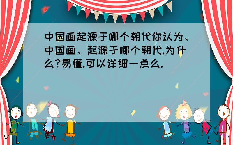 中国画起源于哪个朝代你认为、中国画、起源于哪个朝代.为什么?易懂.可以详细一点么.