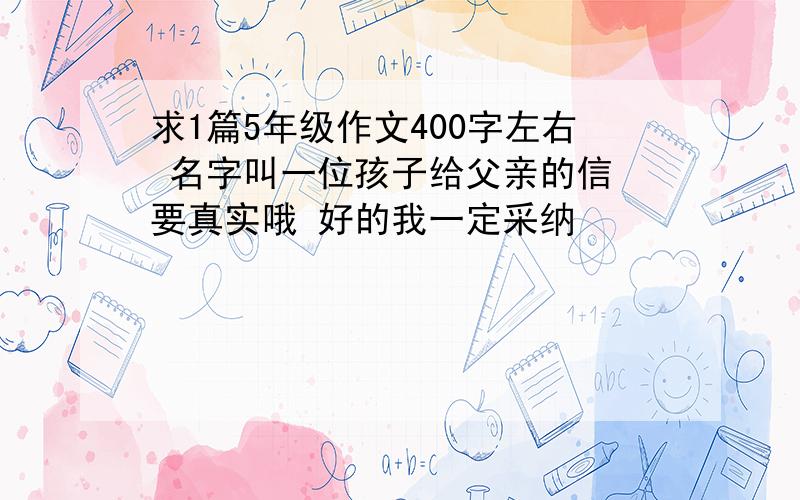 求1篇5年级作文400字左右 名字叫一位孩子给父亲的信 要真实哦 好的我一定采纳