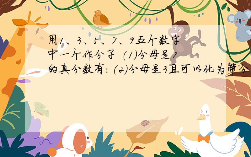 用1、3、5、7、9五个数字中一个作分子 (1)分母是7的真分数有:(2)分母是3且可以化为带分数的假分数有：（3）分母是3且可以化为整数的假分数有: