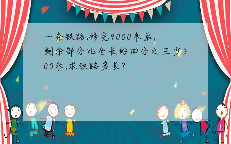 一条铁路,修完9000米后,剩余部分比全长的四分之三少300米,求铁路多长?