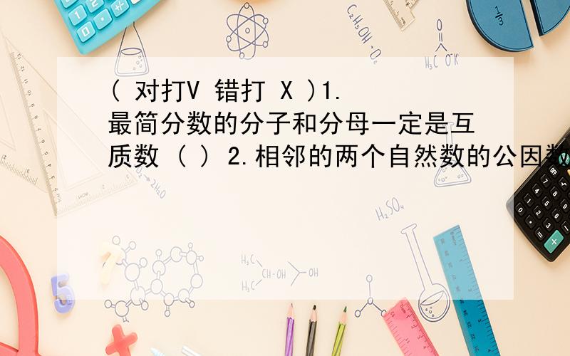 ( 对打V 错打 X )1.最简分数的分子和分母一定是互质数 ( ) 2.相邻的两个自然数的公因数不止一个 （ ）