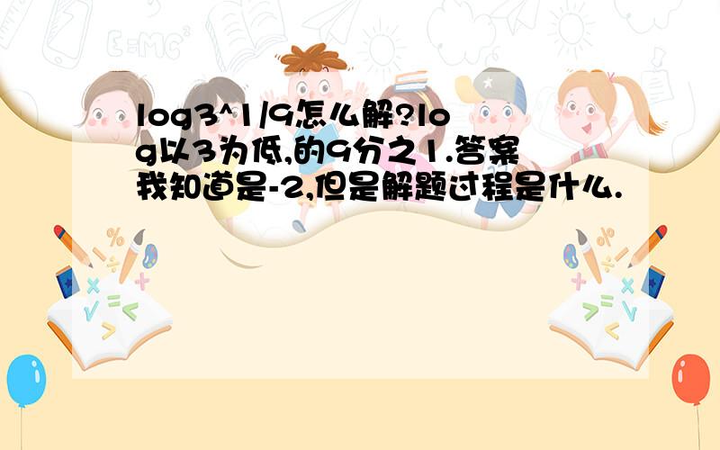 log3^1/9怎么解?log以3为低,的9分之1.答案我知道是-2,但是解题过程是什么.