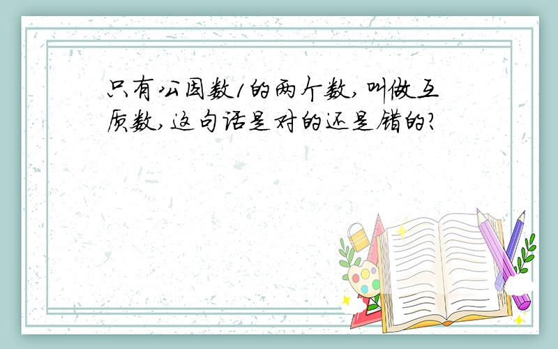 只有公因数1的两个数,叫做互质数,这句话是对的还是错的?