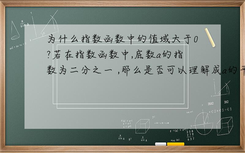 为什么指数函数中的值域大于0?若在指数函数中,底数a的指数为二分之一 ,那么是否可以理解成a的平方根,如果可以,那么该指数函数不是有正负两个值,那么值域就有小于0的情况出现了不是吗?