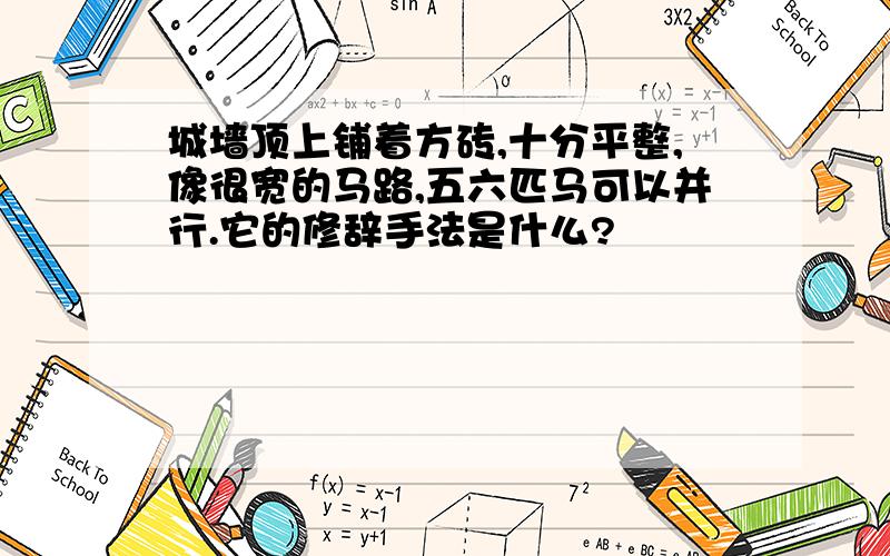 城墙顶上铺着方砖,十分平整,像很宽的马路,五六匹马可以并行.它的修辞手法是什么?