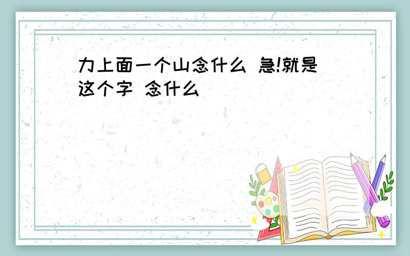 力上面一个山念什么 急!就是这个字 念什么