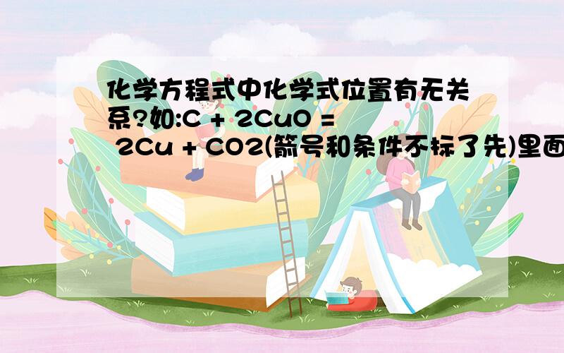 化学方程式中化学式位置有无关系?如:C + 2CuO = 2Cu + CO2(箭号和条件不标了先)里面C和CuO的位置可以换的吧.那么有没有顺序不应该变的,请详细说明,