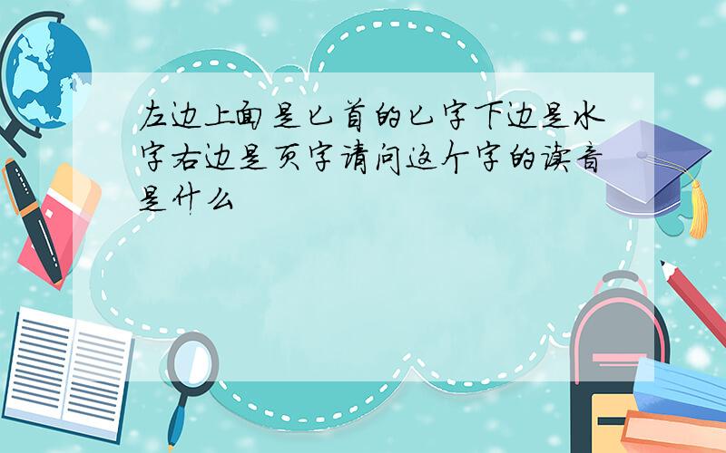 左边上面是匕首的匕字下边是水字右边是页字请问这个字的读音是什么