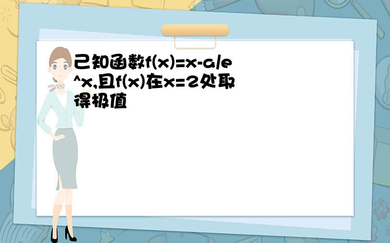 己知函数f(x)=x-a/e^x,且f(x)在x=2处取得极值