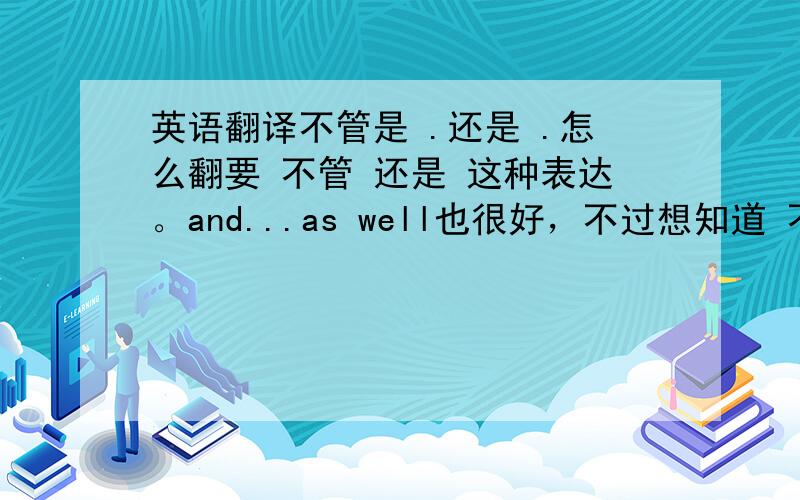 英语翻译不管是 .还是 .怎么翻要 不管 还是 这种表达。and...as well也很好，不过想知道 不管。还是怎么表达我在期待一个类似于这样的答案。this ability is very important not only for...but...but后我就