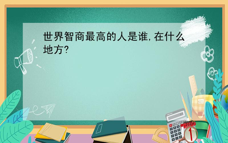 世界智商最高的人是谁,在什么地方?