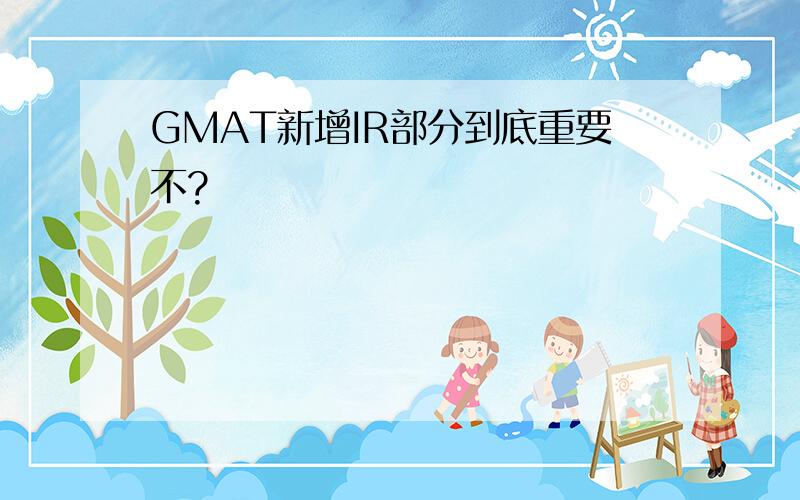 GMAT新增IR部分到底重要不?