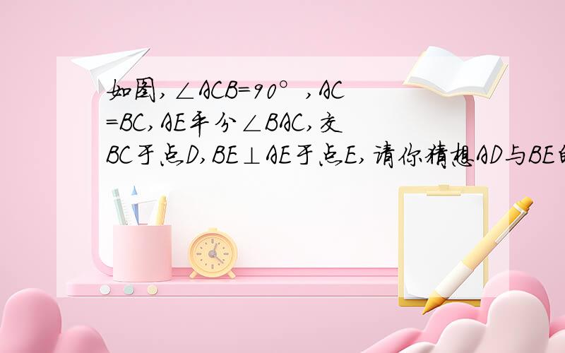 如图,∠ACB=90°,AC=BC,AE平分∠BAC,交BC于点D,BE⊥AE于点E,请你猜想AD与BE的大小关系.并说明理由.