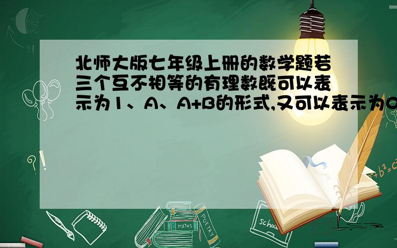 北师大版七年级上册的数学题若三个互不相等的有理数既可以表示为1、A、A+B的形式,又可以表示为0、B、B/A形式,求A、B的值