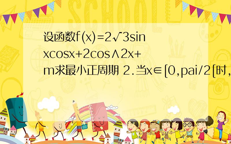 设函数f(x)=2√3sinxcosx+2cos∧2x+m求最小正周期 2.当x∈[0,pai/2[时,求实数m的值,使函数fx的值域恰为[1/2,7/2]