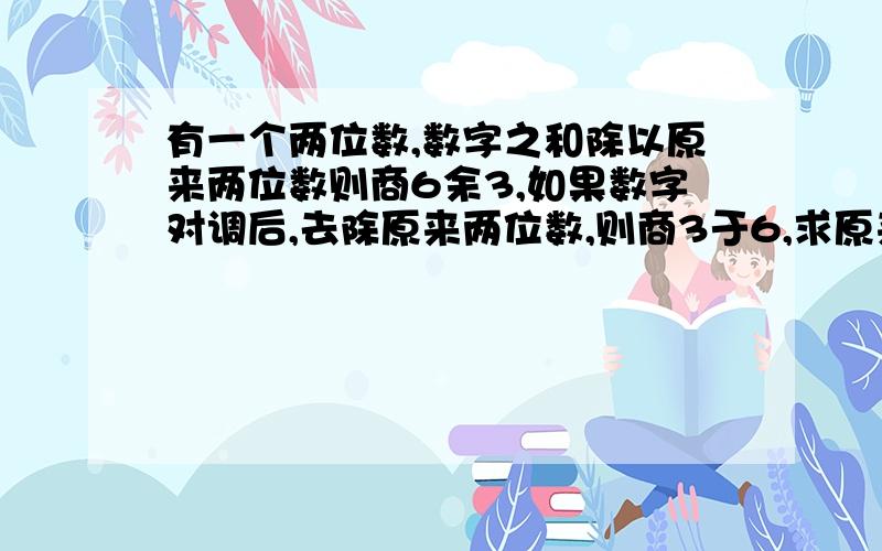 有一个两位数,数字之和除以原来两位数则商6余3,如果数字对调后,去除原来两位数,则商3于6,求原来两位数