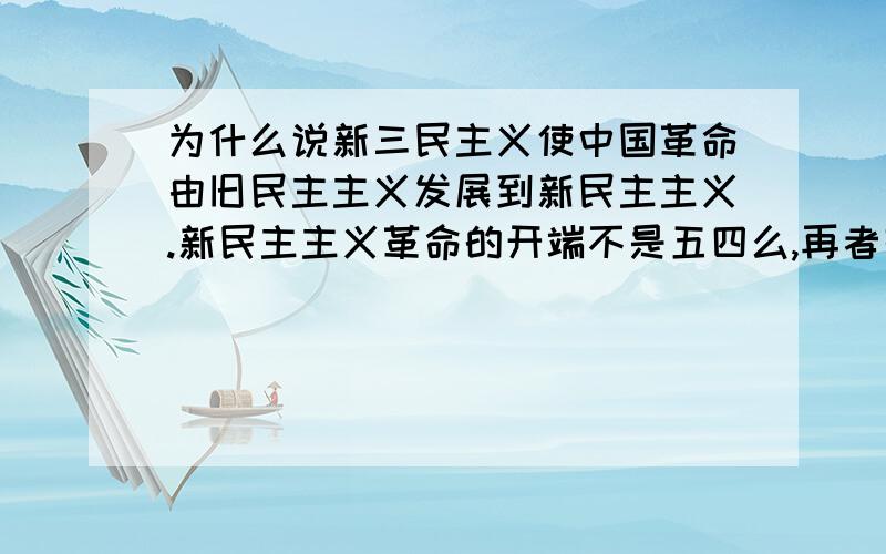 为什么说新三民主义使中国革命由旧民主主义发展到新民主主义.新民主主义革命的开端不是五四么,再者辛亥革命后工人阶级也没有马上领导革命,但是新民主主义革命的领导阶级就是工人阶