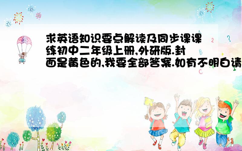 求英语知识要点解读及同步课课练初中二年级上册,外研版.封面是黄色的,我要全部答案.如有不明白请+我Q：302711314,谁能给答案给我,我一定给钱的,请快些回复，这是一本练习册来的，主编黄