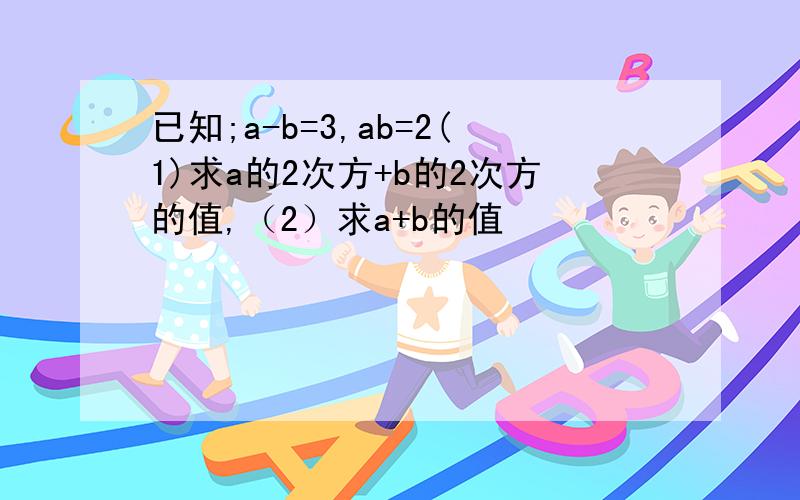 已知;a-b=3,ab=2(1)求a的2次方+b的2次方的值,（2）求a+b的值