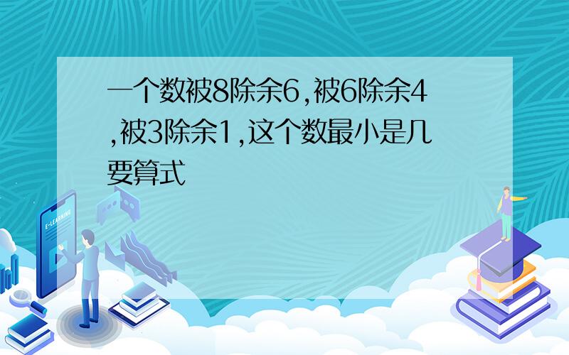 一个数被8除余6,被6除余4,被3除余1,这个数最小是几要算式