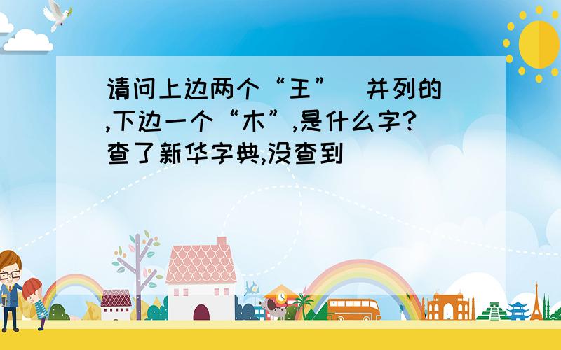 请问上边两个“王”（并列的）,下边一个“木”,是什么字?查了新华字典,没查到