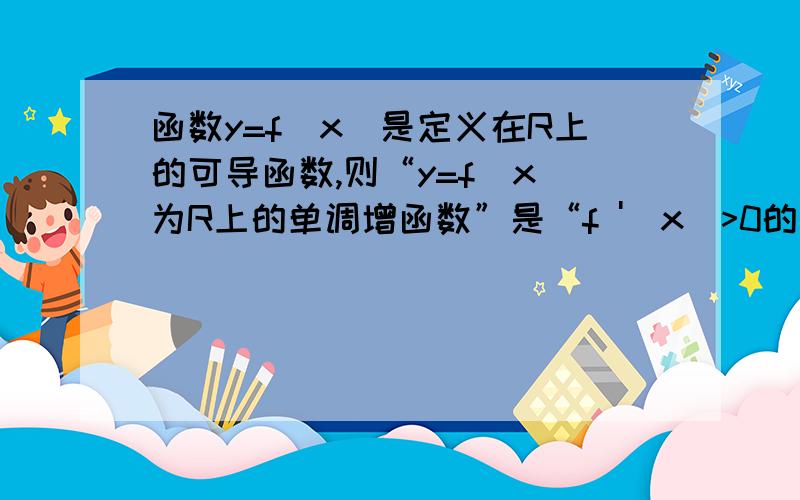 函数y=f（x）是定义在R上的可导函数,则“y=f（x）为R上的单调增函数”是“f '（x）>0的什么条件.f ’（x）≥0是f（x）为增函数的什么条件.