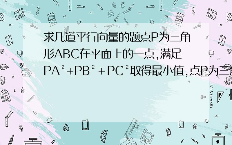 求几道平行向量的题点P为三角形ABC在平面上的一点,满足PA²+PB²＋PC²取得最小值,点P为三角形的什么心